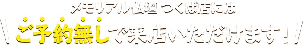 メモリアル仏壇 つくば店にはご予約無しで来店いただけます！