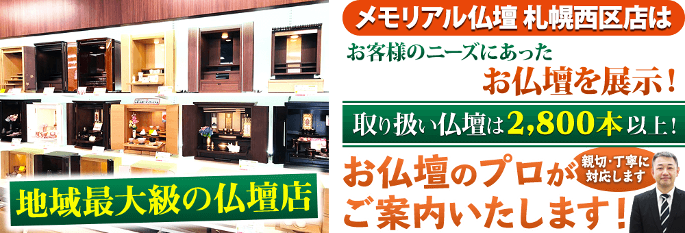 地域最大級の仏壇店 メモリアル仏壇 札幌西区店はお客様のニーズにあった仏壇を展示 取り扱い仏壇は2,800本以上！仏壇のプロがご案内いたします！親切・丁寧に対応します