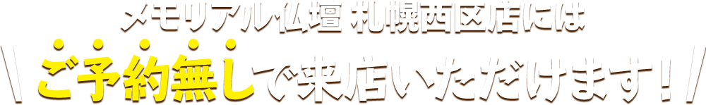 メモリアル仏壇 札幌西区店にはご予約無しで来店いただけます！