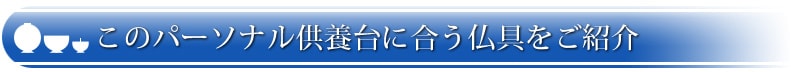 このパーソナル供養台に合う仏具をご紹介